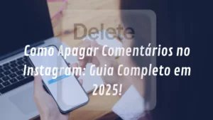 Como Apagar Comentários no Instagram: Guia para Proteger seu Perfil [2025]