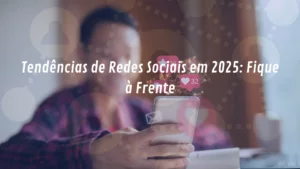 Tendências de Redes Sociais em 2025: Como Fazer sua Marca se Destacar