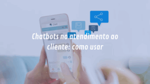 Chatbots no atendimento ao cliente: como usar