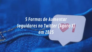 5 Formas de Aumentar Seguidores no Twitter (Agora X) em 2025