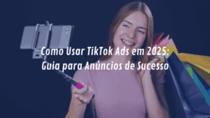 Como Usar TikTok Ads em 2025: Guia para Anúncios de Sucesso