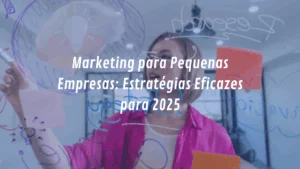 Marketing para Pequenas Empresas: Estratégias Eficazes para 2025