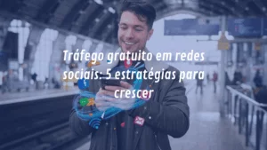 Tráfego gratuito em redes sociais: 5 estratégias para crescer