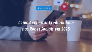 Como Aumentar Credibilidade nas Redes Sociais em 2025