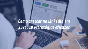 Como crescer no LinkedIn em 2025: 10 estratégias eficazes